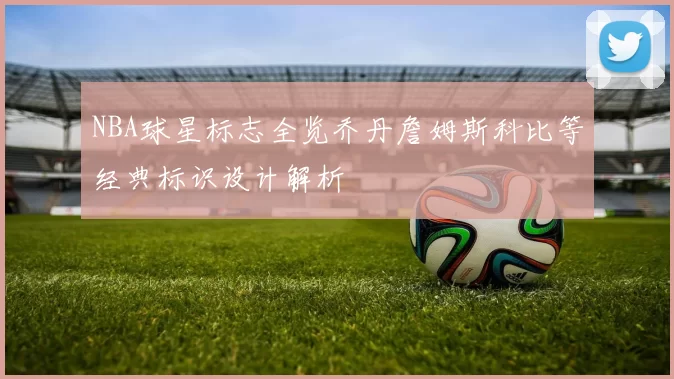 NBA球星标志全览乔丹詹姆斯科比等经典标识设计解析