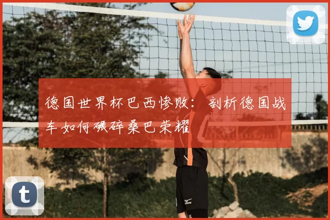 德国世界杯巴西惨败:剖析德国战车如何碾碎桑巴荣耀