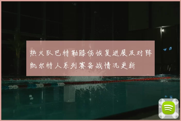 热火队巴特勒膝伤恢复进展及对阵凯尔特人系列赛备战情况更新