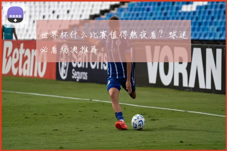 世界杯什么比赛值得熬夜看?球迷必看场次推荐