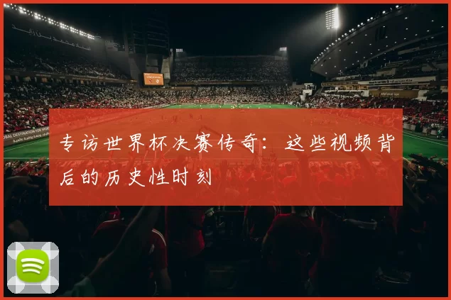 专访世界杯决赛传奇:这些视频背后的历史性时刻