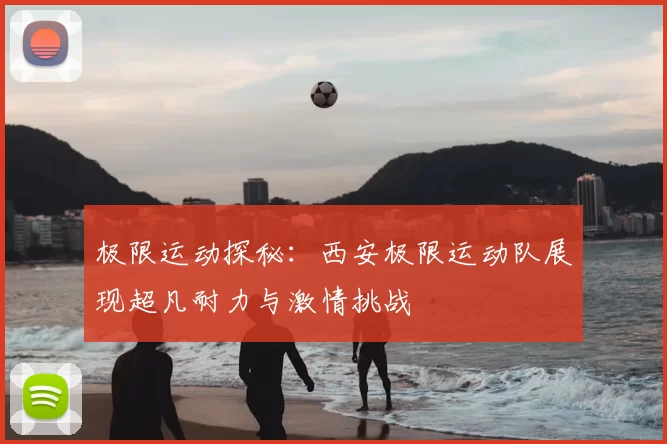 极限运动探秘:西安极限运动队展现超凡耐力与激情挑战