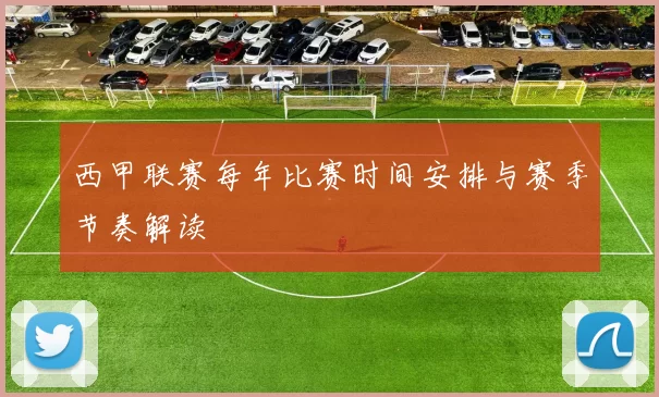 西甲联赛每年比赛时间安排与赛季节奏解读