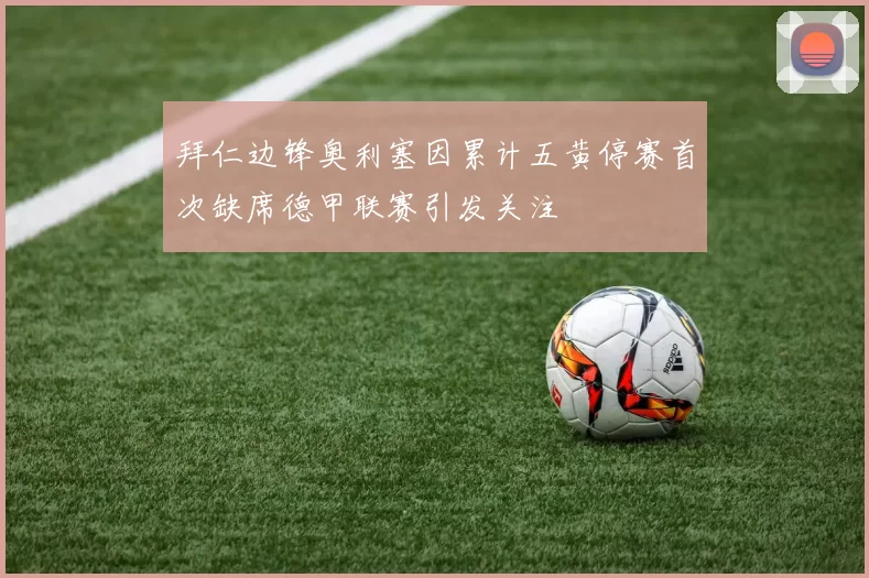 拜仁边锋奥利塞因累计五黄停赛首次缺席德甲联赛引发关注