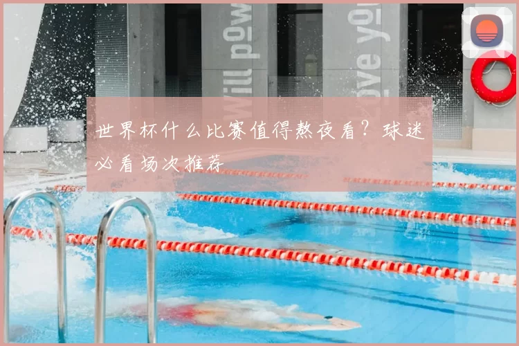 世界杯什么比赛值得熬夜看?球迷必看场次推荐