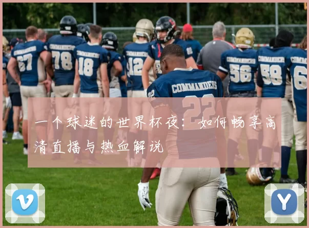一个球迷的世界杯夜:如何畅享高清直播与热血解说