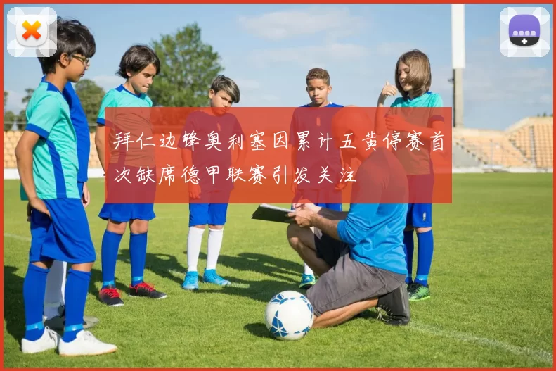 拜仁边锋奥利塞因累计五黄停赛首次缺席德甲联赛引发关注