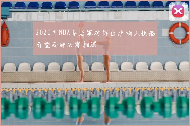 2020年NBA季后赛对阵出炉湖人快船有望西部决赛相遇