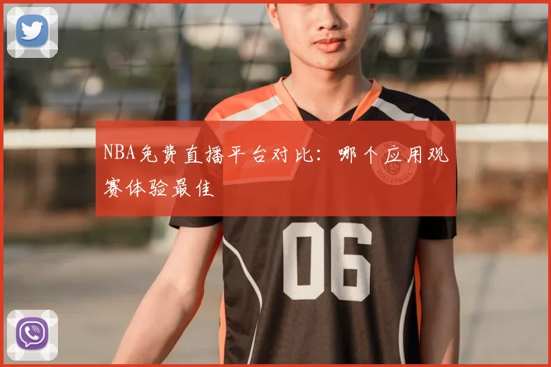 NBA免费直播平台对比：哪个应用观赛体验最佳