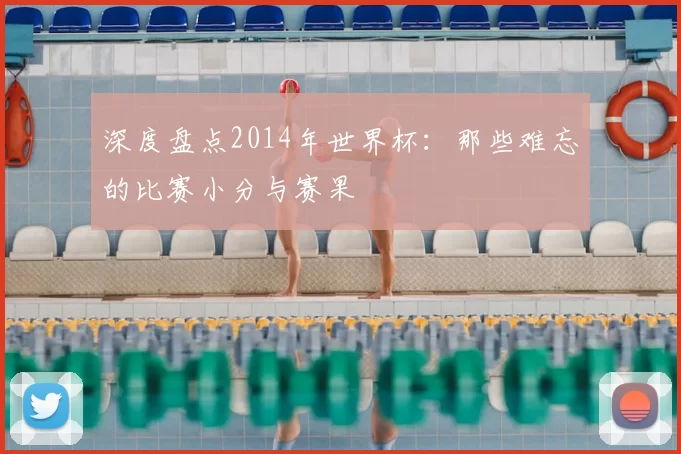深度盘点2014年世界杯:那些难忘的比赛小分与赛果