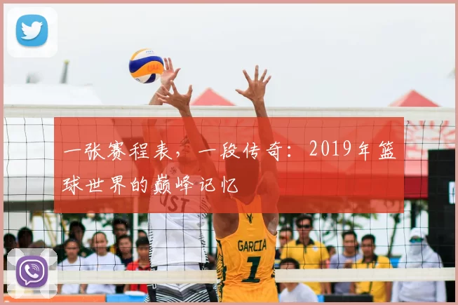 一张赛程表，一段传奇：2019年篮球世界的巅峰记忆