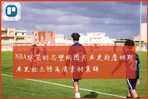 NBA球星标志壁纸图片库更新詹姆斯库里杜兰特高清素材集锦