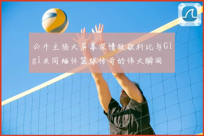 公牛主场大屏幕深情致敬科比与Gigi共同缅怀篮球传奇的伟大瞬间