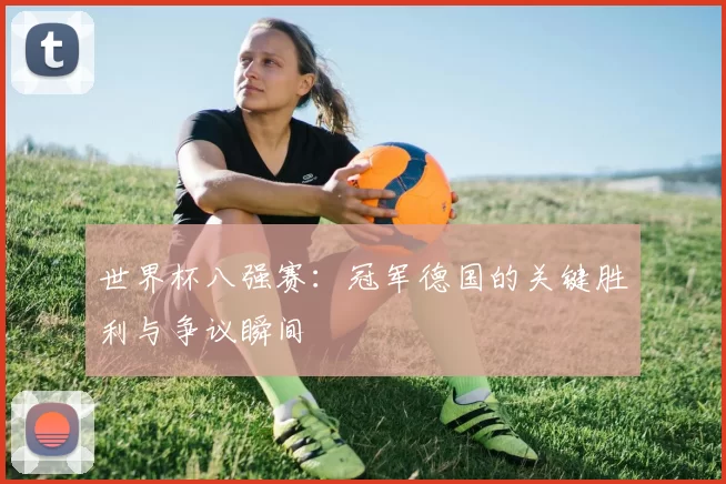 世界杯八强赛：冠军德国的关键胜利与争议瞬间