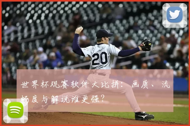 世界杯观赛软件大比拼:画质、流畅度与解说谁更强?