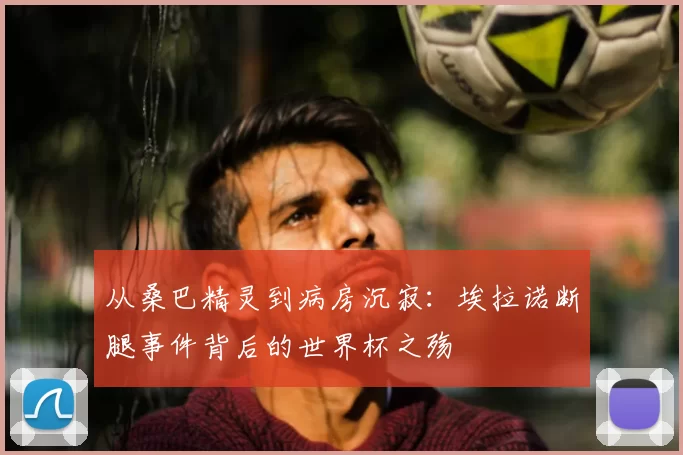 从桑巴精灵到病房沉寂：埃拉诺断腿事件背后的世界杯之殇