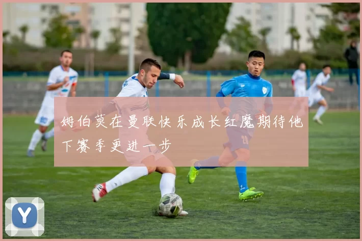 姆伯莫在曼联快乐成长红魔期待他下赛季更进一步