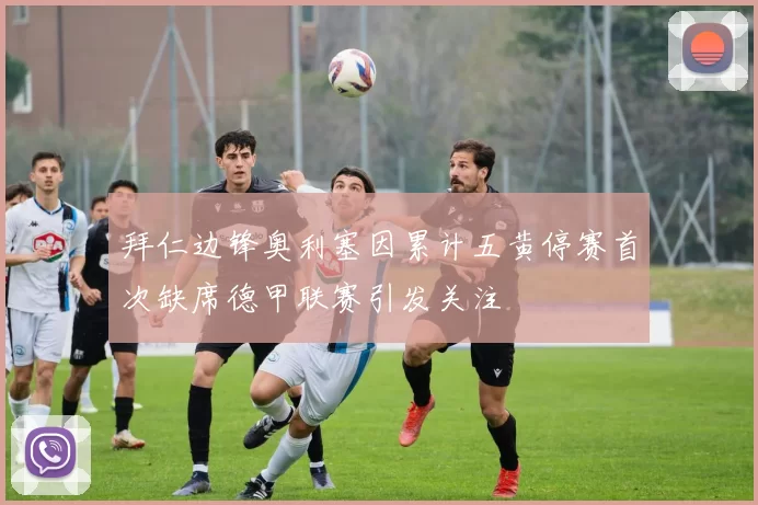 拜仁边锋奥利塞因累计五黄停赛首次缺席德甲联赛引发关注