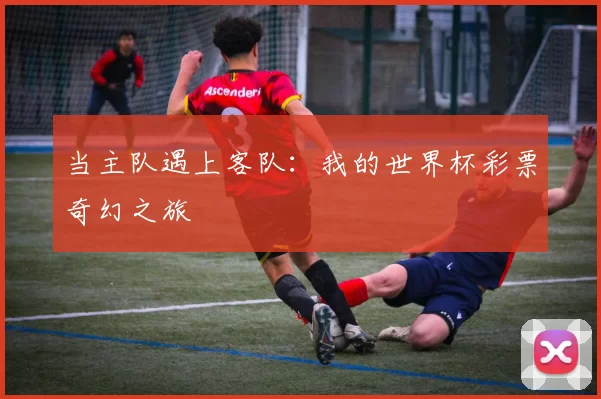 当主队遇上客队:我的世界杯彩票奇幻之旅