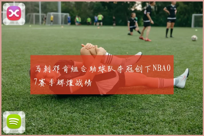 马刺邓肯组合助球队夺冠创下NBA07赛季辉煌战绩