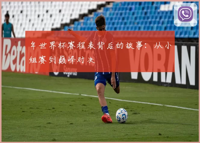 年世界杯赛程表背后的故事：从小组赛到巅峰对决