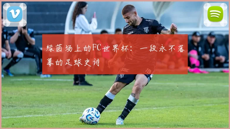绿茵场上的FC世界杯：一段永不落幕的足球史诗