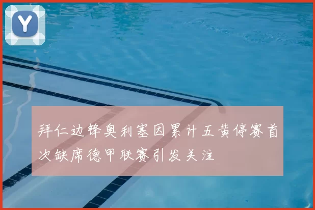 拜仁边锋奥利塞因累计五黄停赛首次缺席德甲联赛引发关注