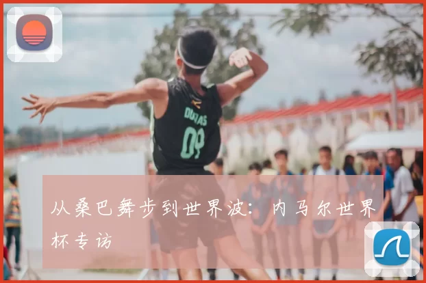 从桑巴舞步到世界波:内马尔世界杯专访