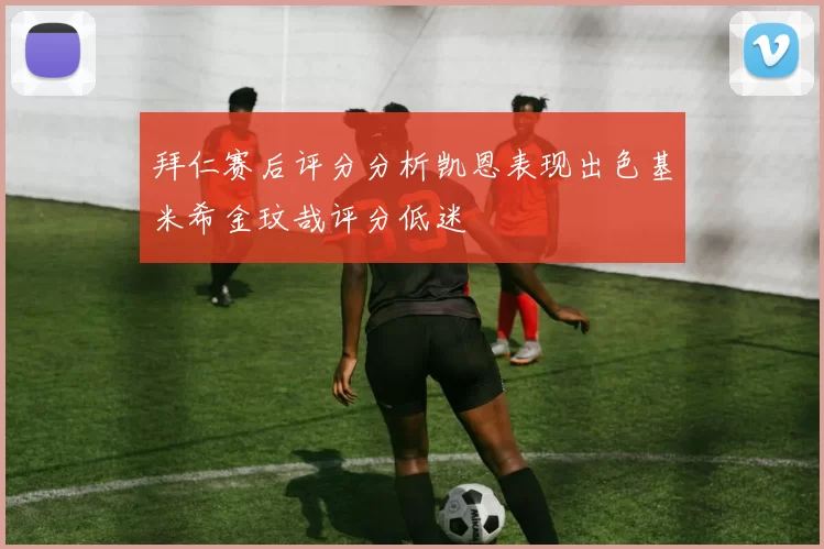 拜仁赛后评分分析凯恩表现出色基米希金玟哉评分低迷