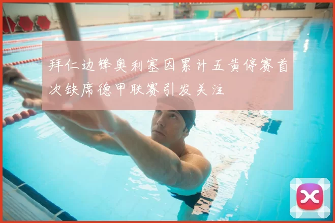 拜仁边锋奥利塞因累计五黄停赛首次缺席德甲联赛引发关注