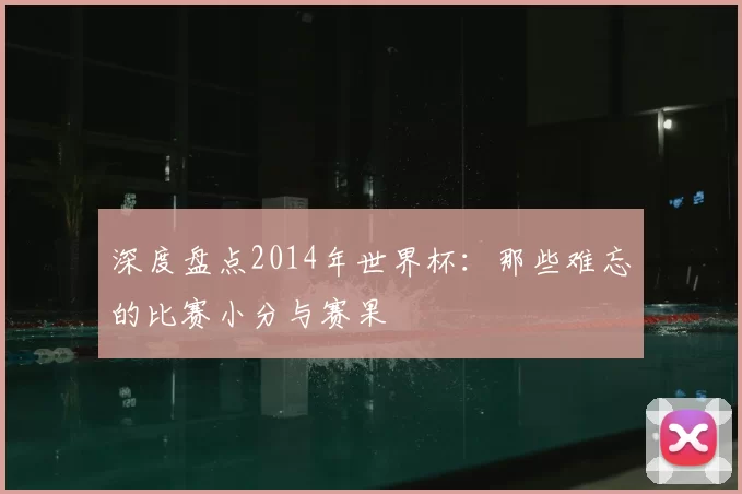 深度盘点2014年世界杯:那些难忘的比赛小分与赛果