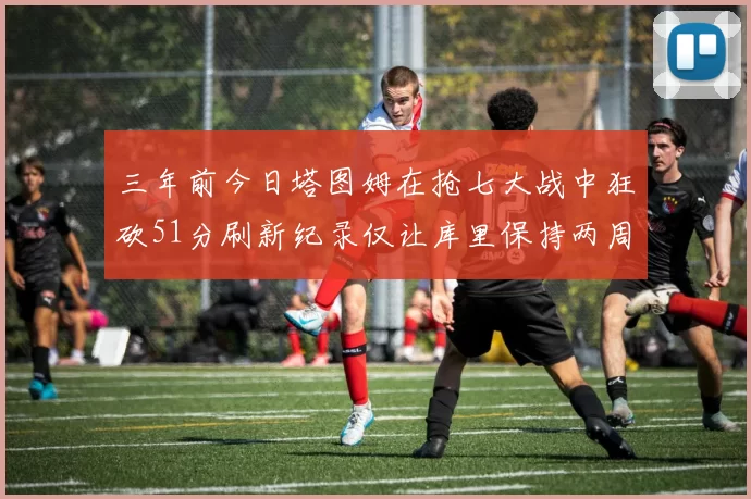 三年前今日塔图姆在抢七大战中狂砍51分刷新纪录仅让库里保持两周