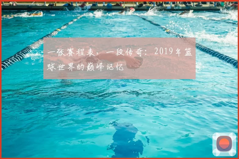一张赛程表，一段传奇：2019年篮球世界的巅峰记忆