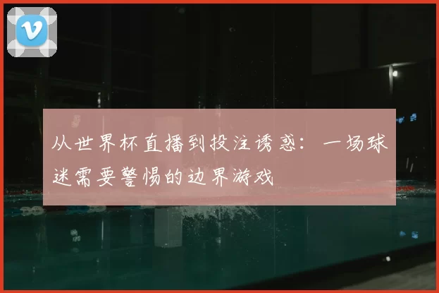 从世界杯直播到投注诱惑:一场球迷需要警惕的边界游戏