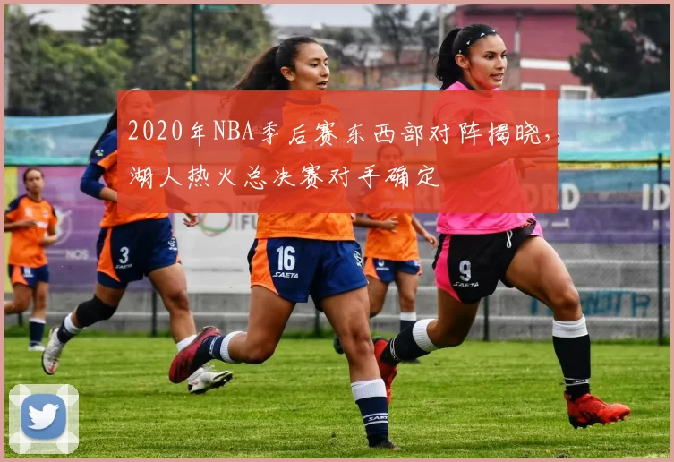 2020年NBA季后赛东西部对阵揭晓，湖人热火总决赛对手确定