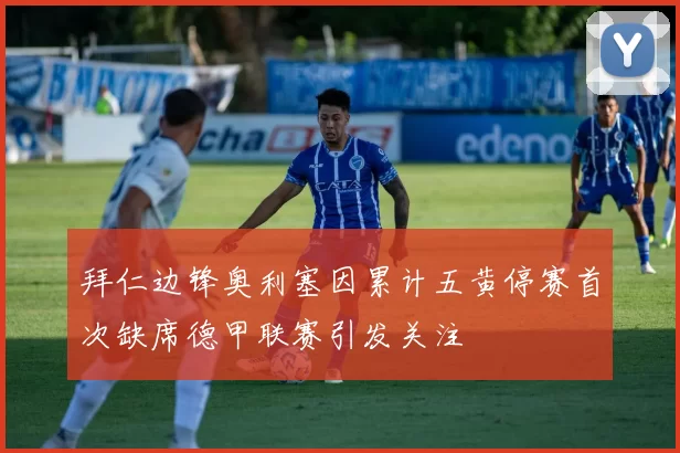 拜仁边锋奥利塞因累计五黄停赛首次缺席德甲联赛引发关注