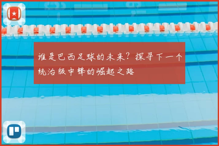 谁是巴西足球的未来?探寻下一个统治级中锋的崛起之路