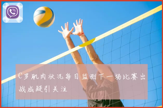 C罗肌肉状况每日监测下一场比赛出战成疑引关注
