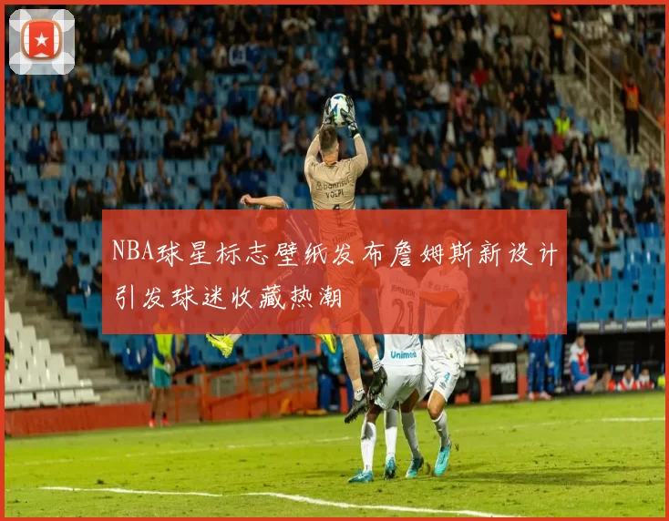 NBA球星标志壁纸发布詹姆斯新设计引发球迷收藏热潮