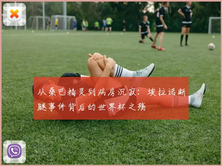 从桑巴精灵到病房沉寂:埃拉诺断腿事件背后的世界杯之殇