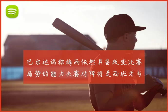 巴尔达诺称梅西依然具备改变比赛局势的能力决赛对阵将是西班牙与阿根廷