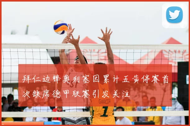 拜仁边锋奥利塞因累计五黄停赛首次缺席德甲联赛引发关注