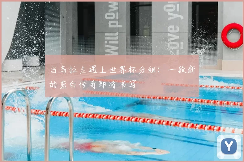 当乌拉圭遇上世界杯分组:一段新的蓝白传奇即将书写