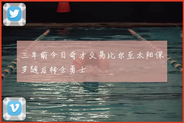 三年前今日奇才交易比尔至太阳保罗随后转会勇士