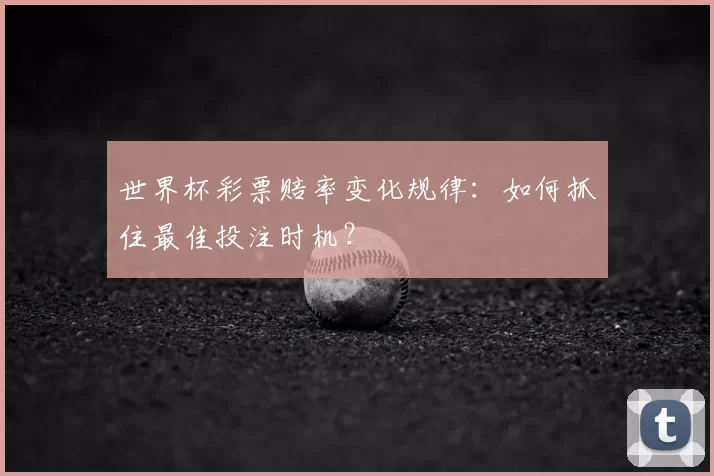 世界杯彩票赔率变化规律:如何抓住最佳投注时机?