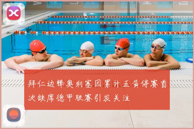 拜仁边锋奥利塞因累计五黄停赛首次缺席德甲联赛引发关注