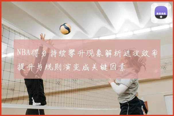 NBA得分持续攀升现象解析进攻效率提升与规则演变成关键因素