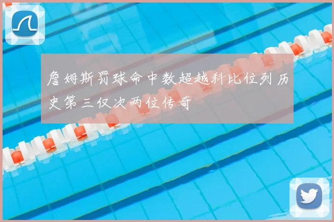 詹姆斯罚球命中数超越科比位列历史第三仅次两位传奇