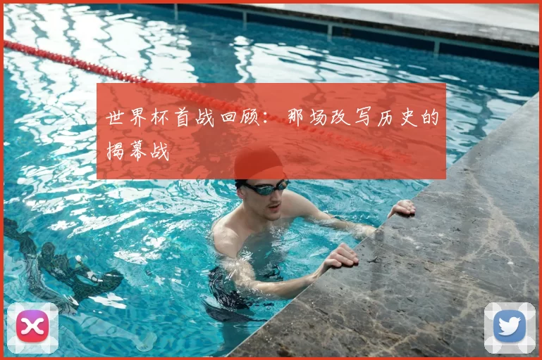 世界杯首战回顾:那场改写历史的揭幕战