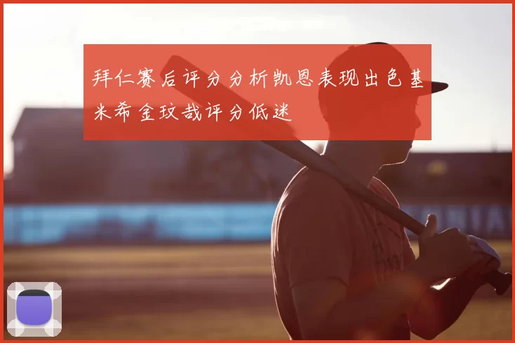 拜仁赛后评分分析凯恩表现出色基米希金玟哉评分低迷
